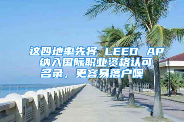 這四地率先將 LEED AP 納入國際職業(yè)資格認(rèn)可名錄，更容易落戶噢