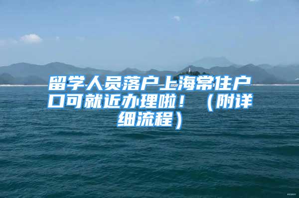 留學(xué)人員落戶上海常住戶口可就近辦理啦?。ǜ皆敿?xì)流程）