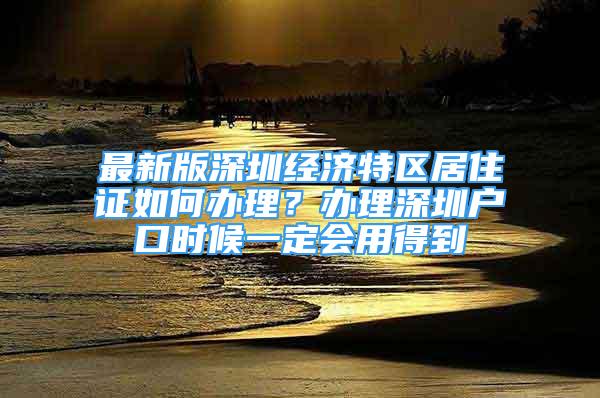 最新版深圳經(jīng)濟特區(qū)居住證如何辦理？辦理深圳戶口時候一定會用得到