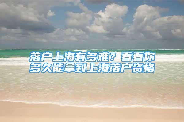 落戶上海有多難？看看你多久能拿到上海落戶資格