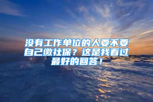 沒有工作單位的人要不要自己繳社保？這是我看過最好的回答！