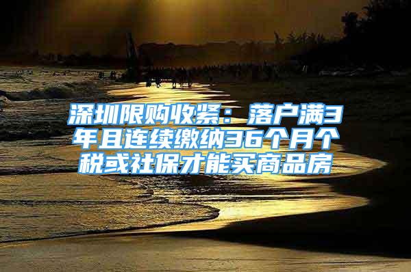 深圳限購收緊：落戶滿3年且連續(xù)繳納36個月個稅或社保才能買商品房