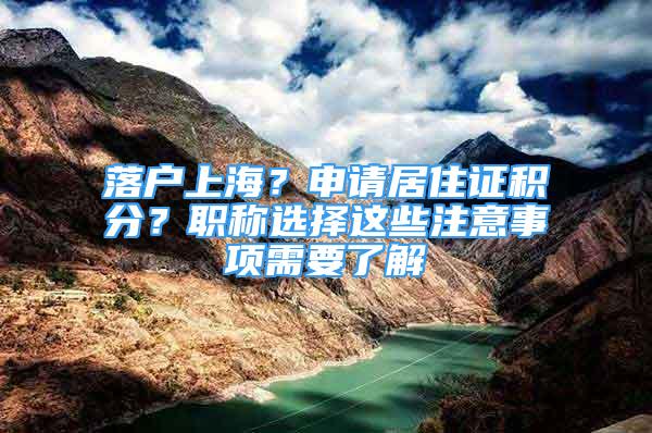 落戶上海？申請(qǐng)居住證積分？職稱選擇這些注意事項(xiàng)需要了解