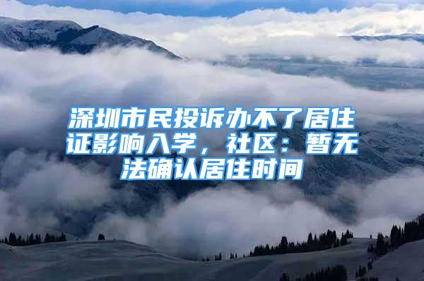 深圳市民投訴辦不了居住證影響入學(xué)，社區(qū)：暫無法確認(rèn)居住時間