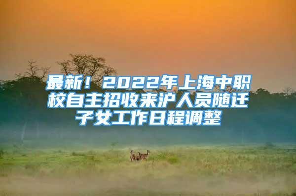 最新！2022年上海中職校自主招收來滬人員隨遷子女工作日程調(diào)整