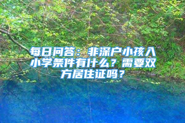 每日問答：非深戶小孩入小學條件有什么？需要雙方居住證嗎？