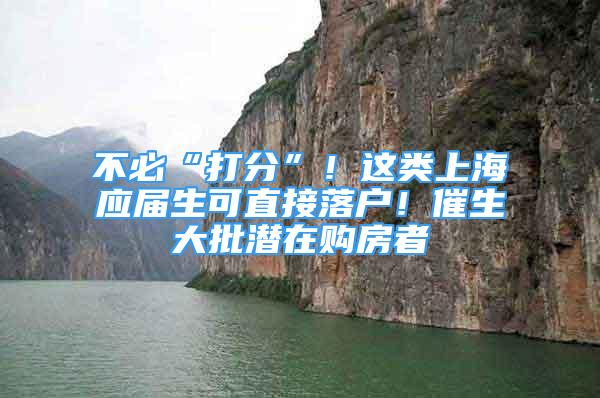 不必“打分”！這類上海應(yīng)屆生可直接落戶！催生大批潛在購(gòu)房者