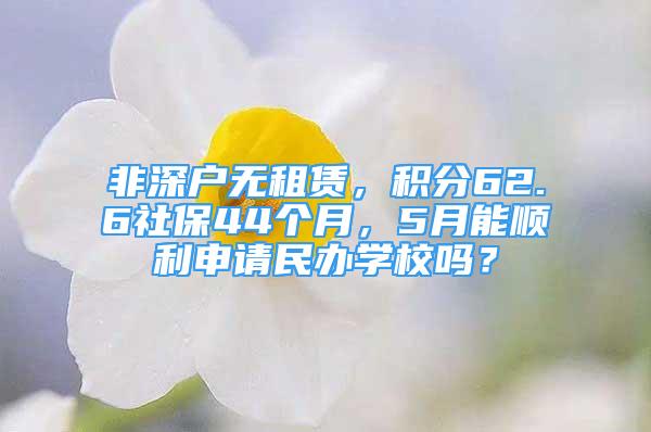 非深戶無(wú)租賃，積分62.6社保44個(gè)月，5月能順利申請(qǐng)民辦學(xué)校嗎？