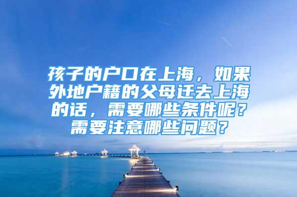 孩子的戶口在上海，如果外地戶籍的父母遷去上海的話，需要哪些條件呢？需要注意哪些問題？