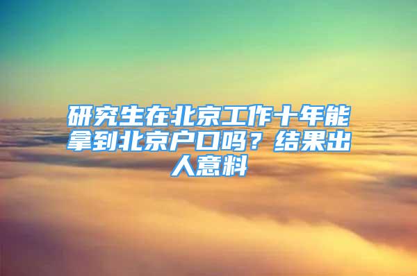 研究生在北京工作十年能拿到北京戶口嗎？結(jié)果出人意料