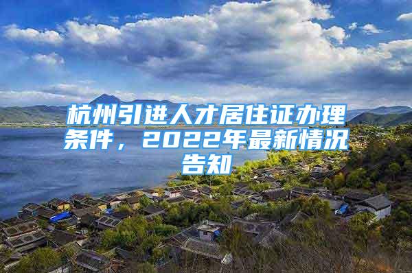 杭州引進(jìn)人才居住證辦理?xiàng)l件，2022年最新情況告知