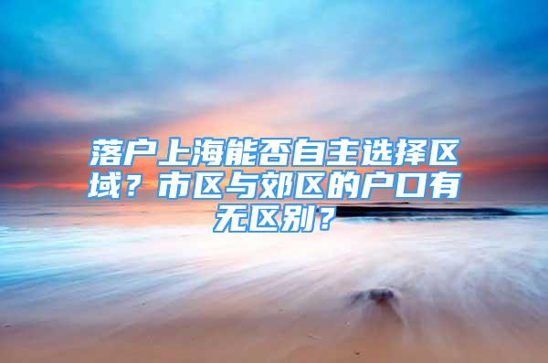 落戶上海能否自主選擇區(qū)域？市區(qū)與郊區(qū)的戶口有無區(qū)別？