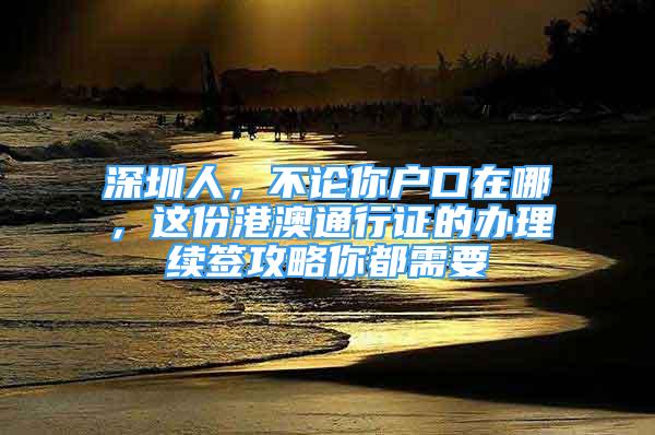 深圳人，不論你戶口在哪，這份港澳通行證的辦理續(xù)簽攻略你都需要