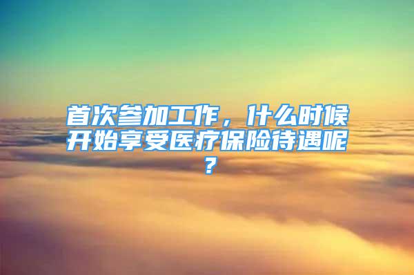 首次參加工作，什么時(shí)候開(kāi)始享受醫(yī)療保險(xiǎn)待遇呢？