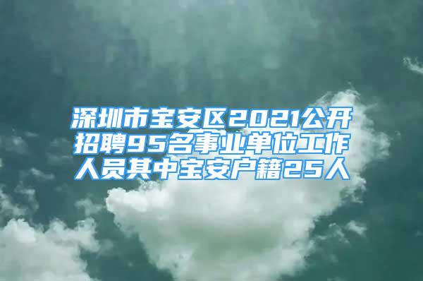 深圳市寶安區(qū)2021公開招聘95名事業(yè)單位工作人員其中寶安戶籍25人