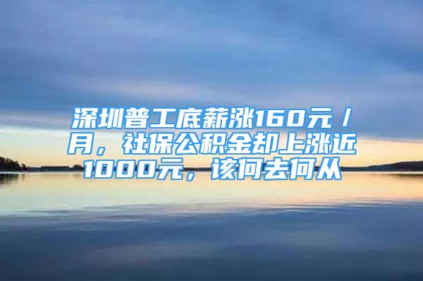 深圳普工底薪漲160元／月，社保公積金卻上漲近1000元，該何去何從