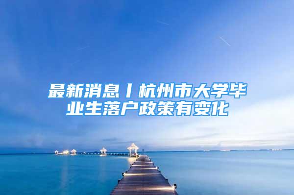 最新消息丨杭州市大學畢業(yè)生落戶政策有變化