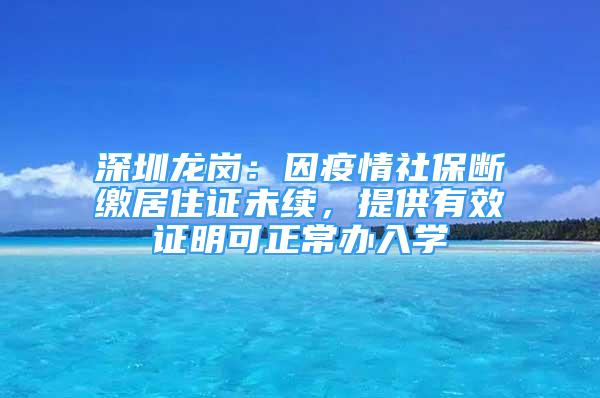 深圳龍崗：因疫情社保斷繳居住證未續(xù)，提供有效證明可正常辦入學(xué)