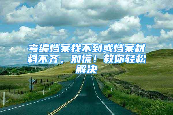 考編檔案找不到或檔案材料不齊，別慌！教你輕松解決