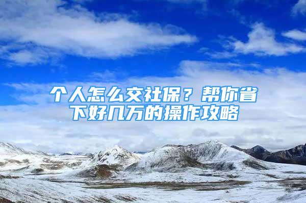 個人怎么交社保？幫你省下好幾萬的操作攻略