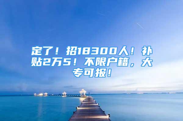 定了！招18300人！補(bǔ)貼2萬(wàn)5！不限戶籍，大?？蓤?bào)！