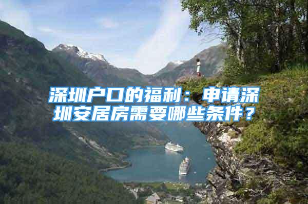 深圳戶口的福利：申請深圳安居房需要哪些條件？