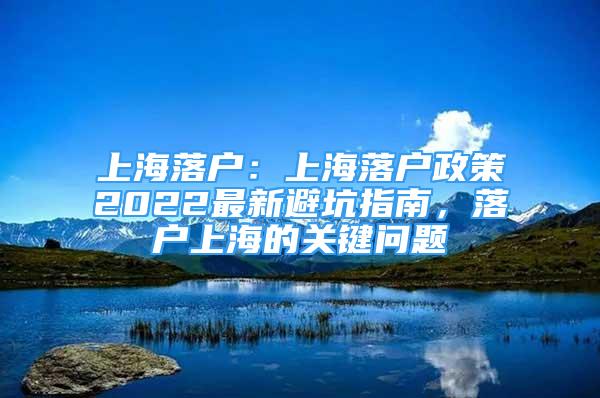 上海落戶：上海落戶政策2022最新避坑指南，落戶上海的關(guān)鍵問題