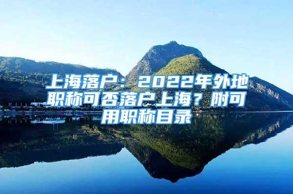 上海落戶：2022年外地職稱可否落戶上海？附可用職稱目錄