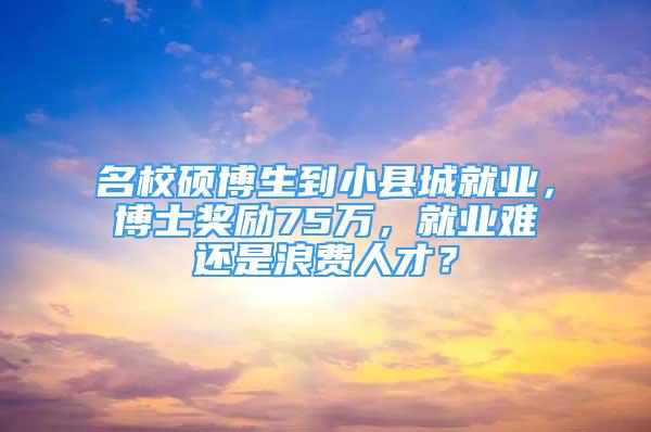 名校碩博生到小縣城就業(yè)，博士獎勵75萬，就業(yè)難還是浪費人才？