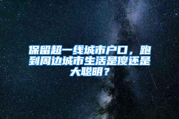 保留超一線城市戶口，跑到周邊城市生活是傻還是大聰明？