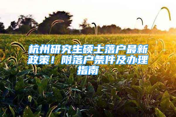 杭州研究生碩士落戶最新政策！附落戶條件及辦理指南