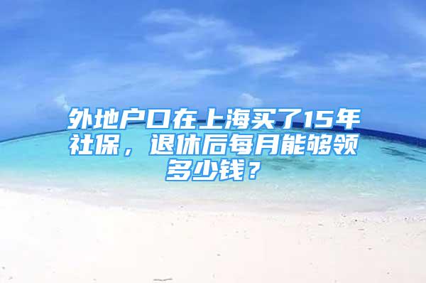 外地戶口在上海買(mǎi)了15年社保，退休后每月能夠領(lǐng)多少錢(qián)？