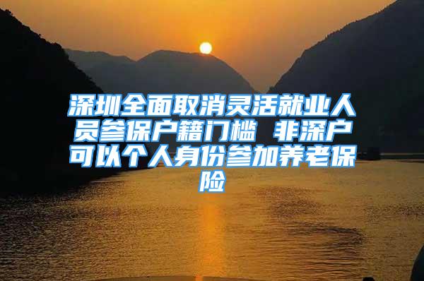 深圳全面取消靈活就業(yè)人員參保戶籍門檻 非深戶可以個(gè)人身份參加養(yǎng)老保險(xiǎn)