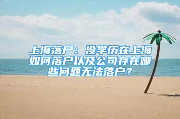 上海落戶：沒學歷在上海如何落戶以及公司存在哪些問題無法落戶？