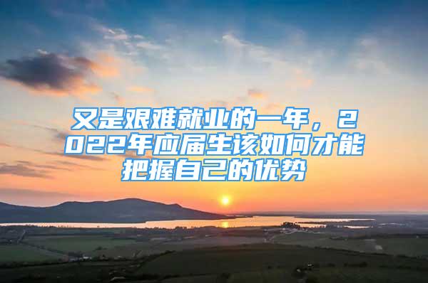 又是艱難就業(yè)的一年，2022年應(yīng)屆生該如何才能把握自己的優(yōu)勢