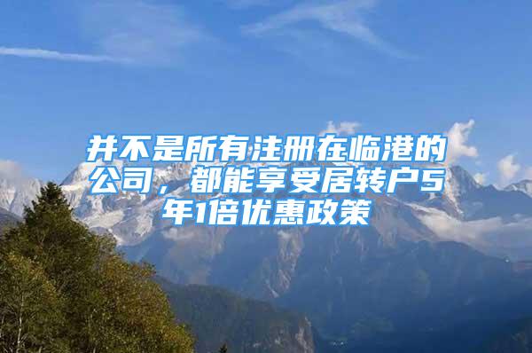 并不是所有注冊在臨港的公司，都能享受居轉(zhuǎn)戶5年1倍優(yōu)惠政策