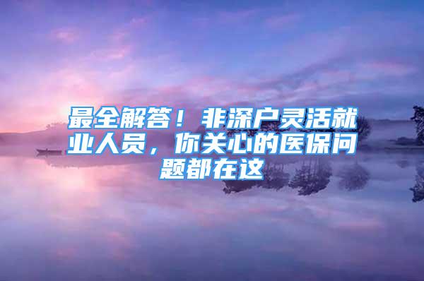 最全解答！非深戶靈活就業(yè)人員，你關(guān)心的醫(yī)保問題都在這