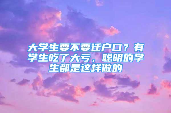 大學(xué)生要不要遷戶口？有學(xué)生吃了大虧，聰明的學(xué)生都是這樣做的