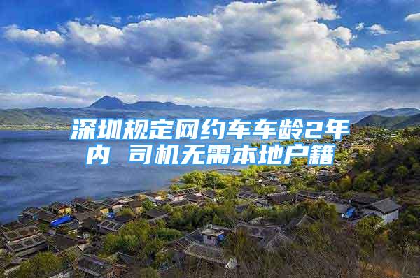 深圳規(guī)定網(wǎng)約車車齡2年內(nèi) 司機無需本地戶籍