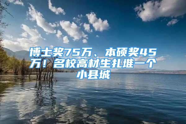 博士獎(jiǎng)75萬(wàn)、本碩獎(jiǎng)45萬(wàn)！名校高材生扎堆一個(gè)小縣城