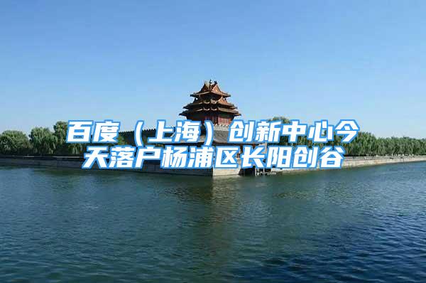 百度（上海）創(chuàng)新中心今天落戶楊浦區(qū)長(zhǎng)陽(yáng)創(chuàng)谷