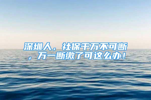 深圳人，社保千萬(wàn)不可斷，萬(wàn)一斷繳了可這么辦！