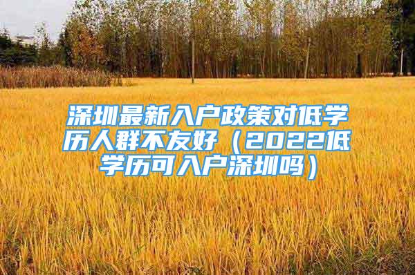 深圳最新入戶政策對(duì)低學(xué)歷人群不友好（2022低學(xué)歷可入戶深圳嗎）