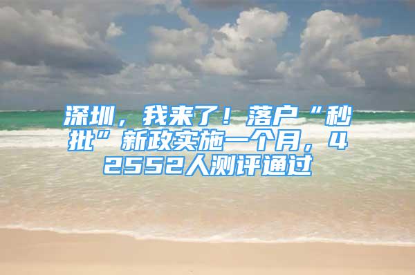 深圳，我來了！落戶“秒批”新政實(shí)施一個(gè)月，42552人測(cè)評(píng)通過