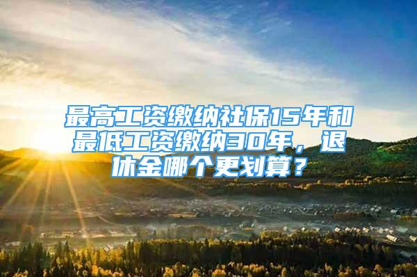 最高工資繳納社保15年和最低工資繳納30年，退休金哪個(gè)更劃算？