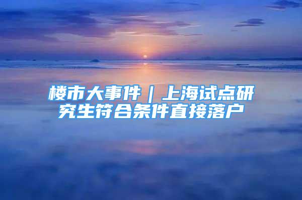 樓市大事件｜上海試點(diǎn)研究生符合條件直接落戶