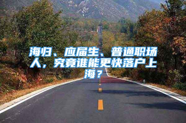 海歸、應(yīng)屆生、普通職場人，究竟誰能更快落戶上海？