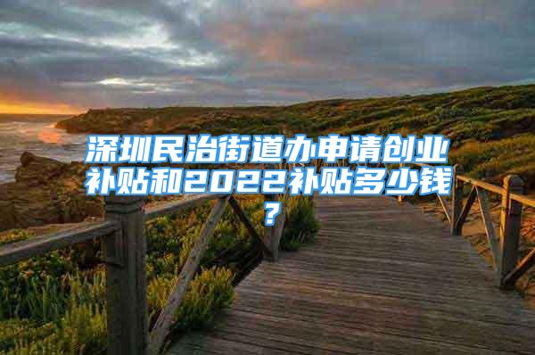 深圳民治街道辦申請(qǐng)創(chuàng)業(yè)補(bǔ)貼和2022補(bǔ)貼多少錢？