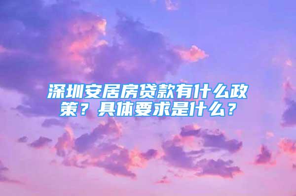 深圳安居房貸款有什么政策？具體要求是什么？