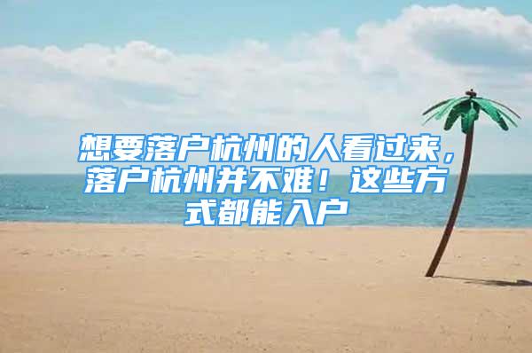 想要落戶杭州的人看過來，落戶杭州并不難！這些方式都能入戶